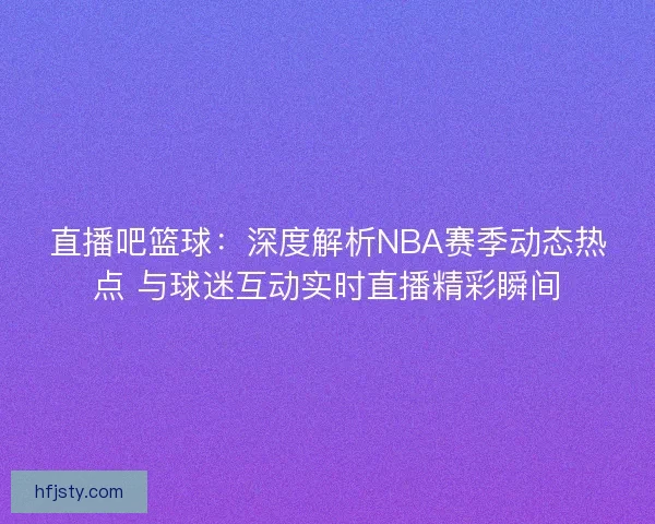 直播吧篮球:深度解析NBA赛季动态热点 与球迷互动实时直播精彩瞬间 直播吧篮球:深度解析NBA赛季动态热点 与球迷互动实时直播精彩瞬间
