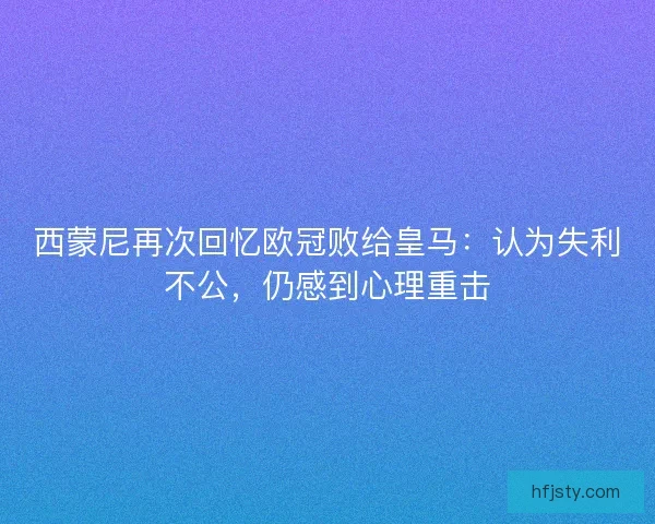 西蒙尼再次回忆欧冠败给皇马：认为失利不公，仍感到心理重击