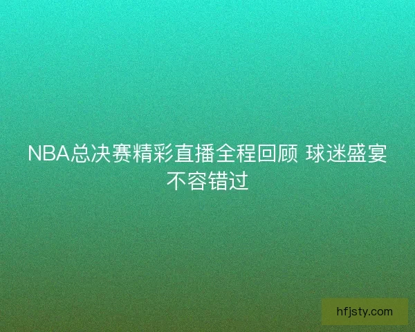 NBA总决赛精彩直播全程回顾 球迷盛宴不容错过