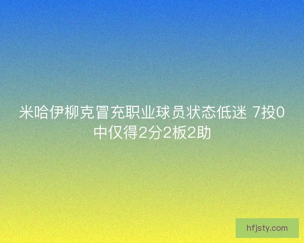 米哈伊柳克冒充职业球员状态低迷 7投0中仅得2分2板2助 米哈伊柳克冒充职业球员状态低迷 7投0中仅得2分2板2助