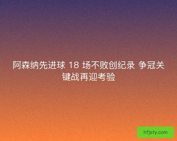 阿森纳先进球 18 场不败创纪录 争冠关键战再迎考验