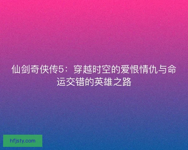 仙剑奇侠传5：穿越时空的爱恨情仇与命运交错的英雄之路