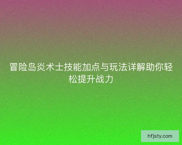 冒险岛炎术士技能加点与玩法详解助你轻松提升战力