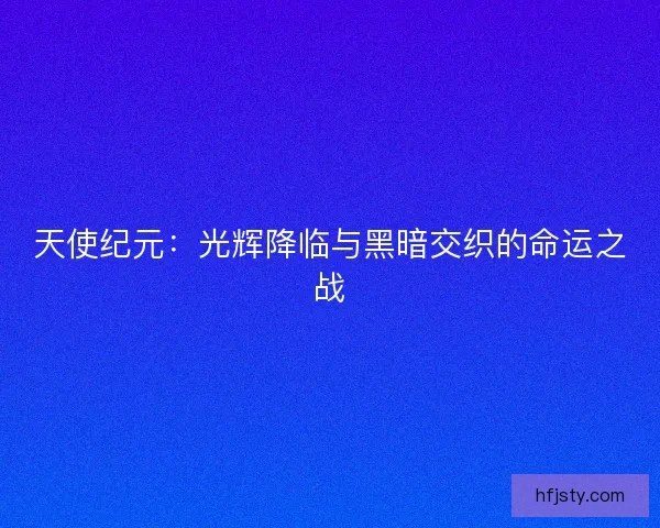 天使纪元：光辉降临与黑暗交织的命运之战