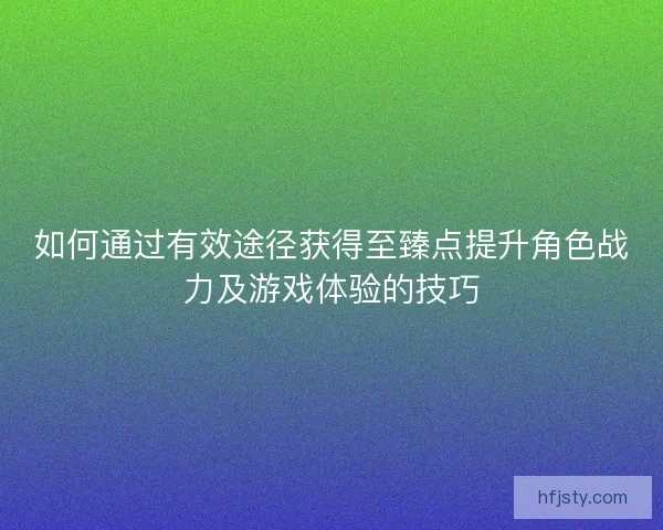如何通过有效途径获得至臻点提升角色战力及游戏体验的技巧