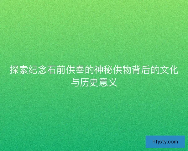 探索纪念石前供奉的神秘供物背后的文化与历史意义