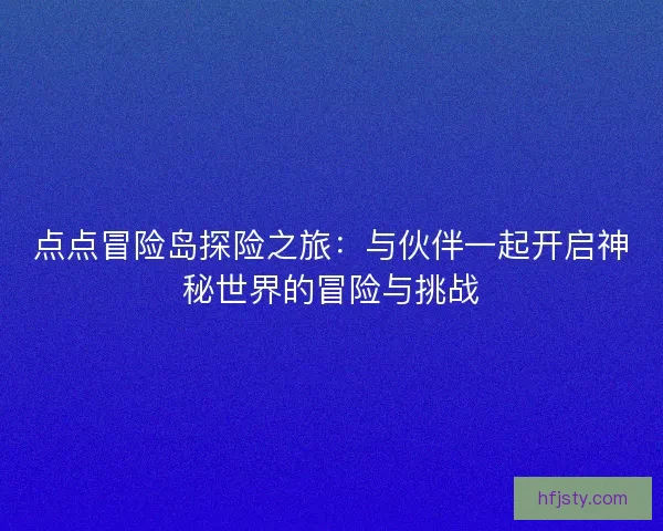 点点冒险岛探险之旅：与伙伴一起开启神秘世界的冒险与挑战