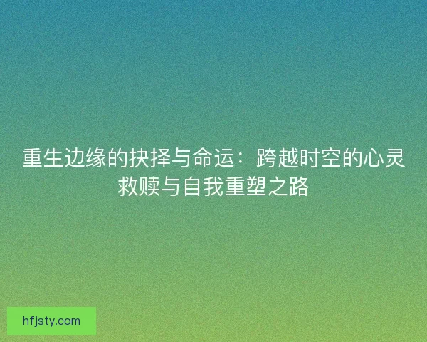 重生边缘的抉择与命运：跨越时空的心灵救赎与自我重塑之路