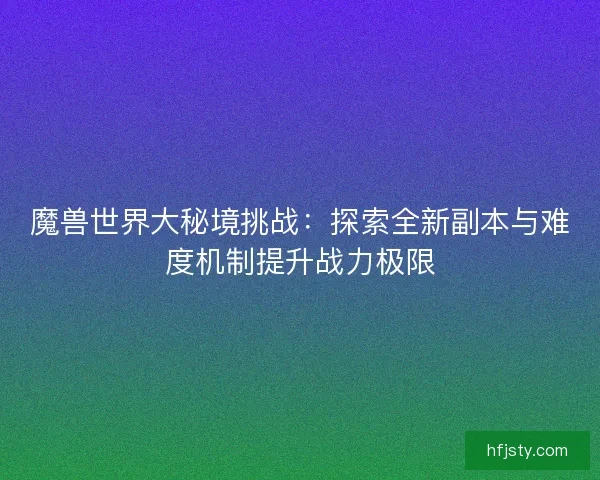 魔兽世界大秘境挑战：探索全新副本与难度机制提升战力极限