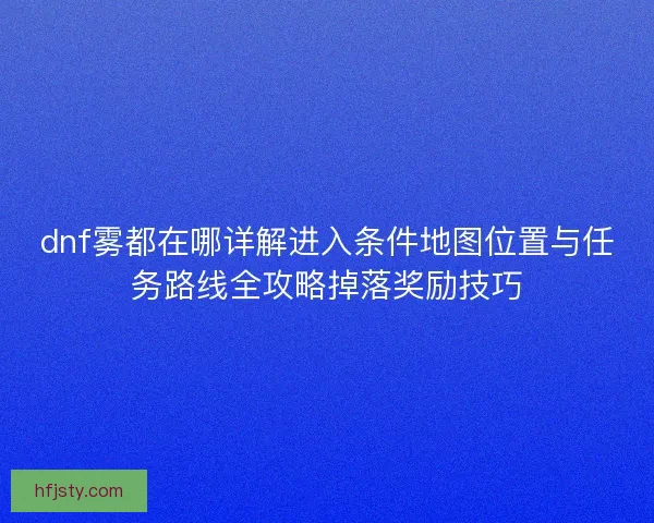 dnf雾都在哪详解进入条件地图位置与任务路线全攻略掉落奖励技巧 dnf雾都在哪详解进入条件地图位置与任务路线全攻略掉落奖励技巧