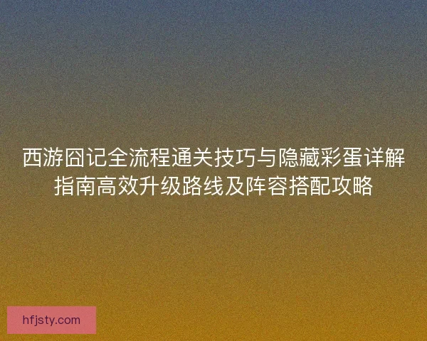 西游囧记全流程通关技巧与隐藏彩蛋详解指南高效升级路线及阵容搭配攻略