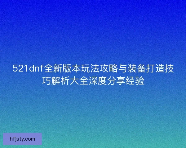 521dnf全新版本玩法攻略与装备打造技巧解析大全深度分享经验