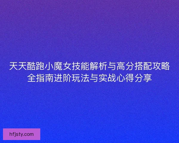 天天酷跑小魔女技能解析与高分搭配攻略全指南进阶玩法与实战心得分享 天天酷跑小魔女技能解析与高分搭配攻略全指南进阶玩法与实战心得分享