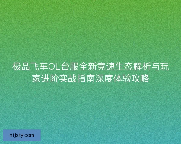 极品飞车OL台服全新竞速生态解析与玩家进阶实战指南深度体验攻略 极品飞车OL台服全新竞速生态解析与玩家进阶实战指南深度体验攻略