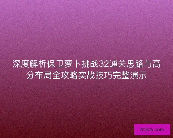 深度解析保卫萝卜挑战32通关思路与高分布局全攻略实战技巧完整演示