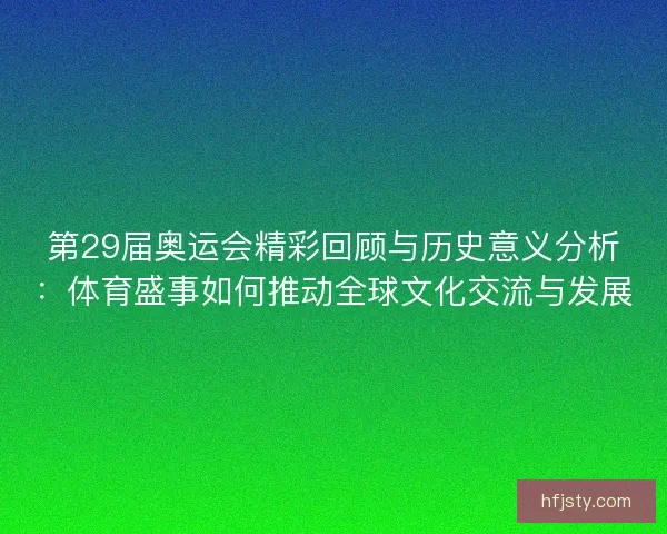 第29届奥运会精彩回顾与历史意义分析：体育盛事如何推动全球文化交流与发展