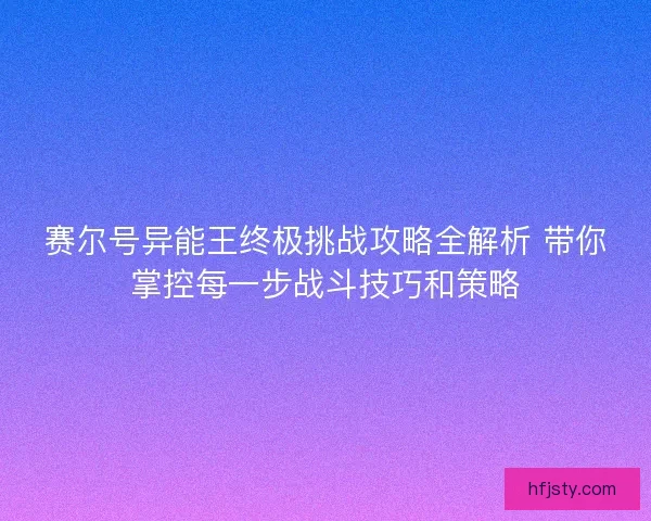 赛尔号异能王终极挑战攻略全解析 带你掌控每一步战斗技巧和策略