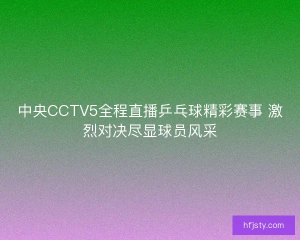 中央CCTV5全程直播乒乓球精彩赛事 激烈对决尽显球员风采