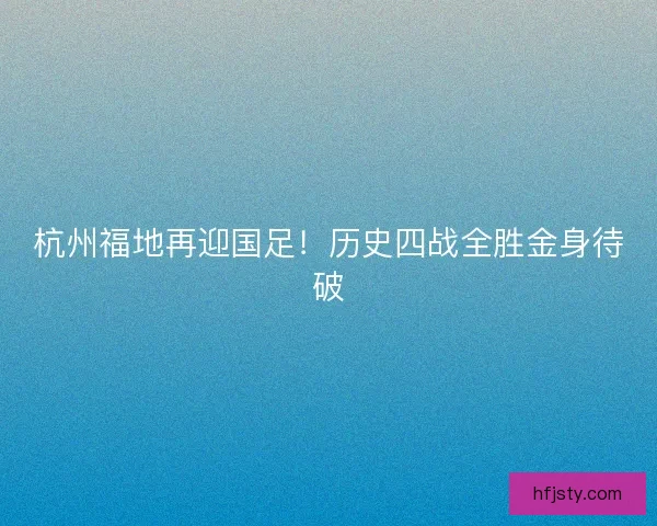 杭州福地再迎国足！历史四战全胜金身待破