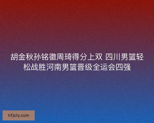 胡金秋孙铭徽周琦得分上双 四川男篮轻松战胜河南男篮晋级全运会四强 胡金秋孙铭徽周琦得分上双 四川男篮轻松战胜河南男篮晋级全运会四强