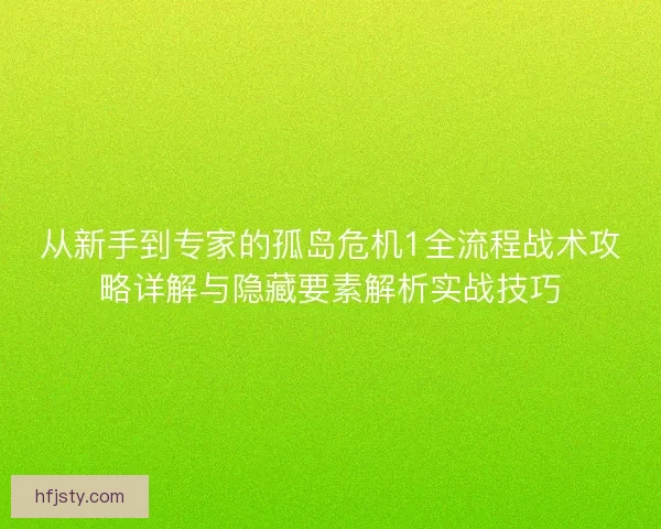 从新手到专家的孤岛危机1全流程战术攻略详解与隐藏要素解析实战技巧