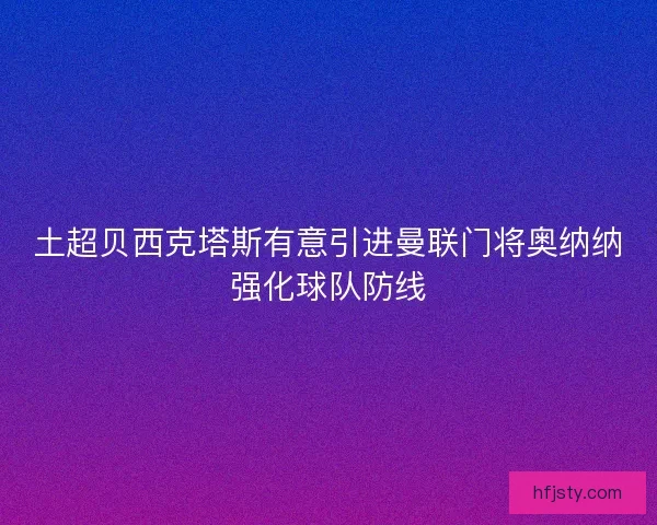 土超贝西克塔斯有意引进曼联门将奥纳纳强化球队防线
