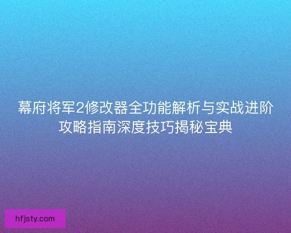 幕府将军2修改器全功能解析与实战进阶攻略指南深度技巧揭秘宝典