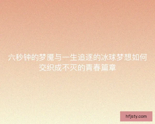 六秒钟的梦魇与一生追逐的冰球梦想如何交织成不灭的青春篇章