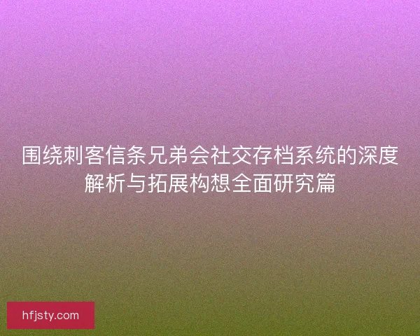 围绕刺客信条兄弟会社交存档系统的深度解析与拓展构想全面研究篇