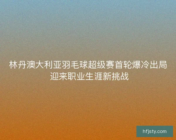林丹澳大利亚羽毛球超级赛首轮爆冷出局 迎来职业生涯新挑战