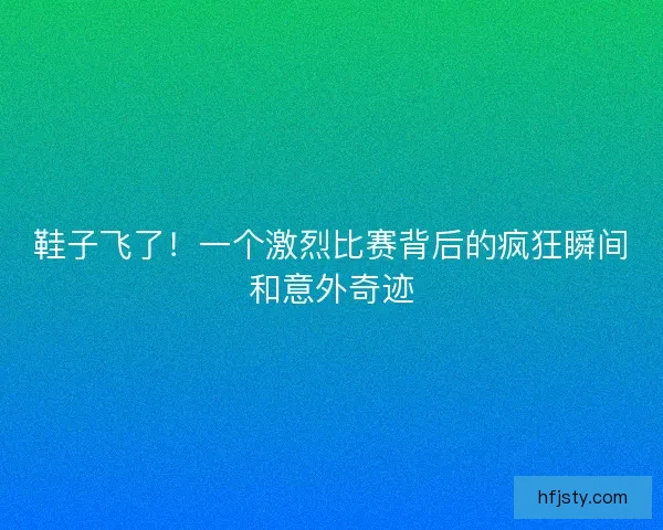 鞋子飞了！一个激烈比赛背后的疯狂瞬间和意外奇迹