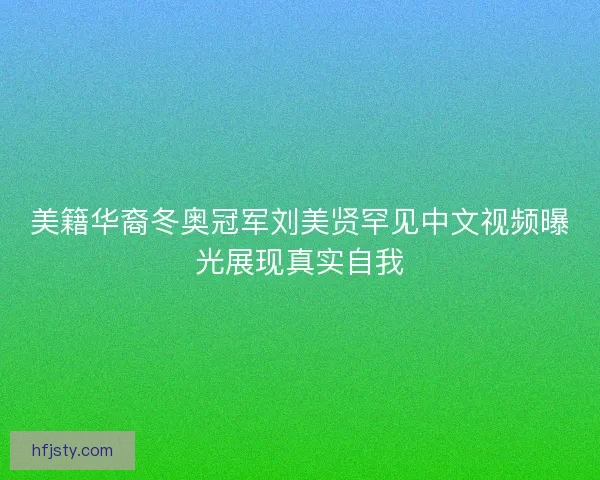 美籍华裔冬奥冠军刘美贤罕见中文视频曝光展现真实自我