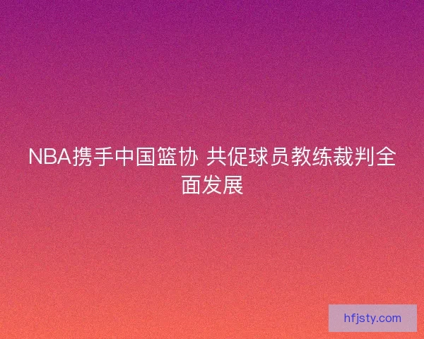 NBA携手中国篮协 共促球员教练裁判全面发展