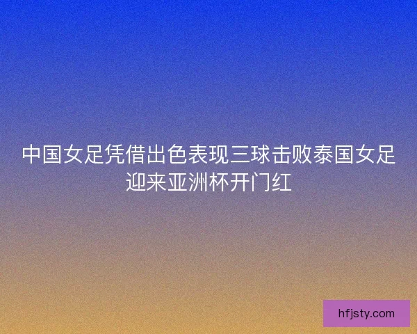 中国女足凭借出色表现三球击败泰国女足迎来亚洲杯开门红