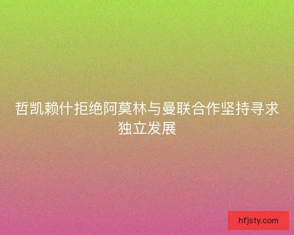 哲凯赖什拒绝阿莫林与曼联合作坚持寻求独立发展 哲凯赖什拒绝阿莫林与曼联合作坚持寻求独立发展