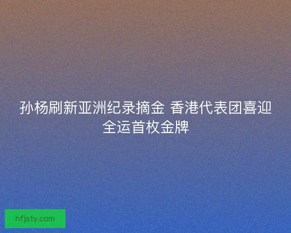 孙杨刷新亚洲纪录摘金 香港代表团喜迎全运首枚金牌 孙杨刷新亚洲纪录摘金 香港代表团喜迎全运首枚金牌