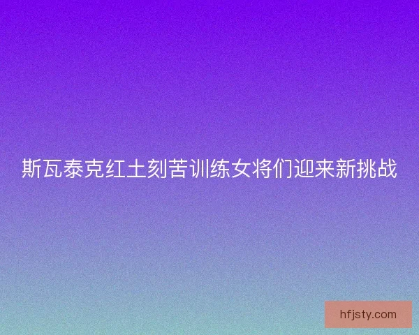 斯瓦泰克红土刻苦训练女将们迎来新挑战