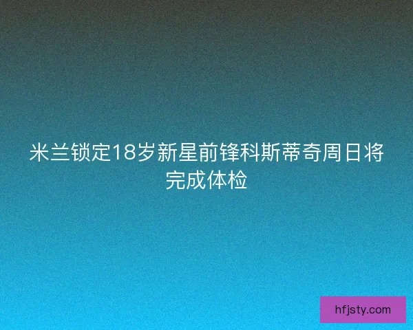 米兰锁定18岁新星前锋科斯蒂奇周日将完成体检 米兰锁定18岁新星前锋科斯蒂奇周日将完成体检