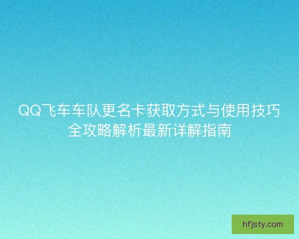 QQ飞车车队更名卡获取方式与使用技巧全攻略解析最新详解指南 QQ飞车车队更名卡获取方式与使用技巧全攻略解析最新详解指南