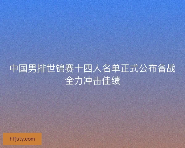 中国男排世锦赛十四人名单正式公布备战全力冲击佳绩