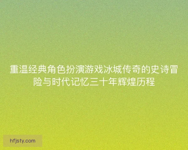 重温经典角色扮演游戏冰城传奇的史诗冒险与时代记忆三十年辉煌历程 重温经典角色扮演游戏冰城传奇的史诗冒险与时代记忆三十年辉煌历程