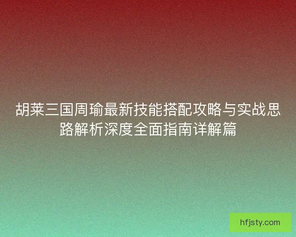 胡莱三国周瑜最新技能搭配攻略与实战思路解析深度全面指南详解篇 胡莱三国周瑜最新技能搭配攻略与实战思路解析深度全面指南详解篇