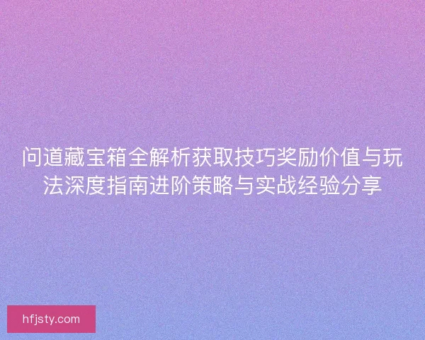 问道藏宝箱全解析获取技巧奖励价值与玩法深度指南进阶策略与实战经验分享
