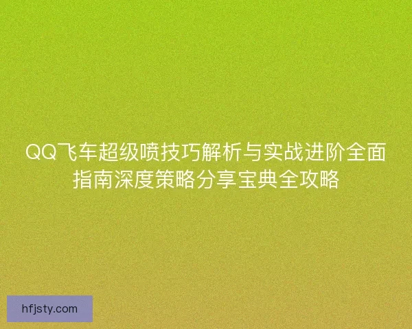 QQ飞车超级喷技巧解析与实战进阶全面指南深度策略分享宝典全攻略