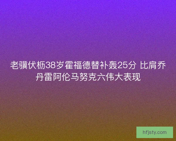 老骥伏枥38岁霍福德替补轰25分 比肩乔丹雷阿伦马努克六伟大表现