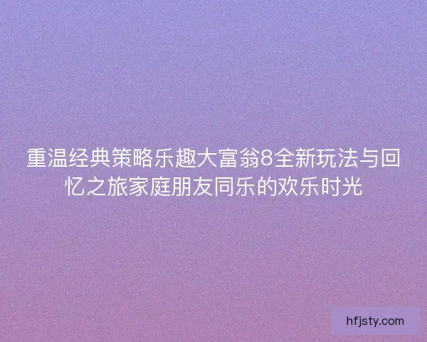 重温经典策略乐趣大富翁8全新玩法与回忆之旅家庭朋友同乐的欢乐时光
