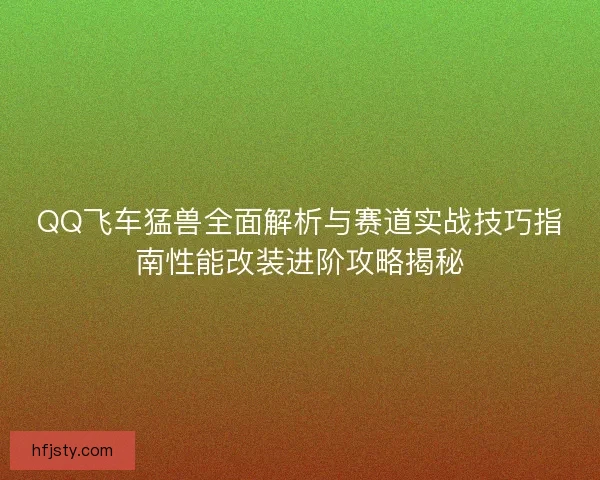 QQ飞车猛兽全面解析与赛道实战技巧指南性能改装进阶攻略揭秘 QQ飞车猛兽全面解析与赛道实战技巧指南性能改装进阶攻略揭秘