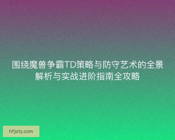 围绕魔兽争霸TD策略与防守艺术的全景解析与实战进阶指南全攻略 围绕魔兽争霸TD策略与防守艺术的全景解析与实战进阶指南全攻略
